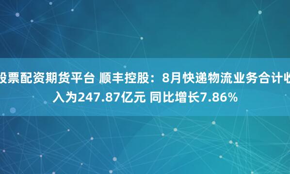 股票配资期货平台 顺丰控股:8月快递物流业务合计收入为247.87亿元 同比增长7.86%