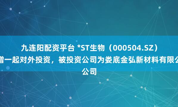 九连阳配资平台 *ST生物（000504.SZ）新增一起对外投资，被投资公司为娄底金弘新材料有限公司