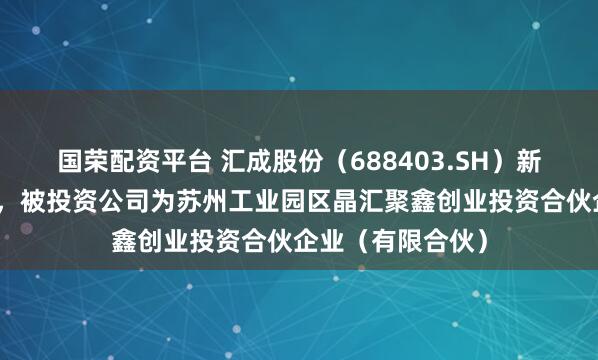 国荣配资平台 汇成股份（688403.SH）新增一起对外投资，被投资公司为苏州工业园区晶汇聚鑫创业投资合伙企业（有限合伙）