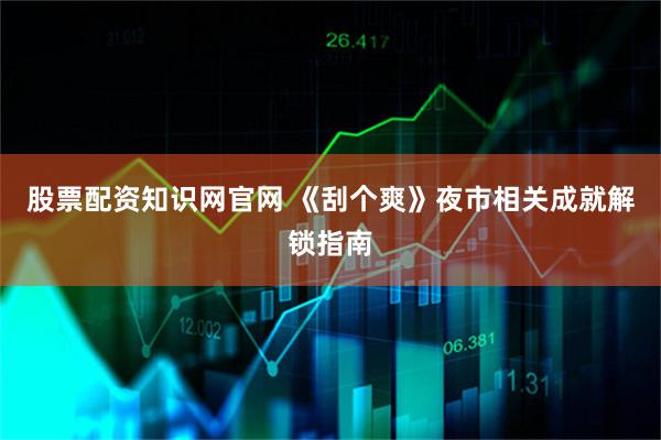 股票配资知识网官网 《刮个爽》夜市相关成就解锁指南