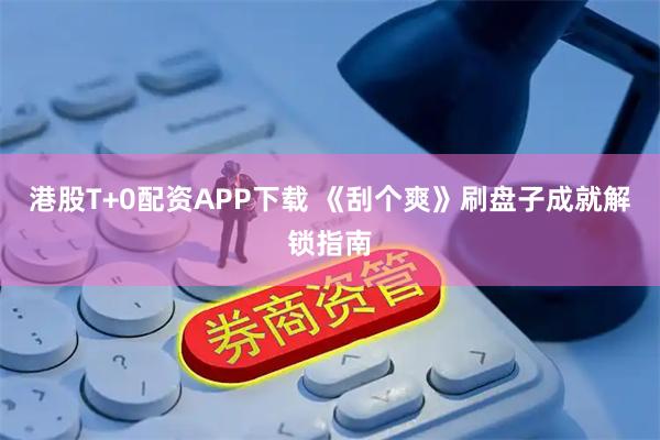 港股T+0配资APP下载 《刮个爽》刷盘子成就解锁指南