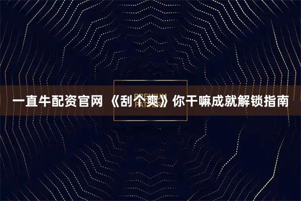 一直牛配资官网 《刮个爽》你干嘛成就解锁指南