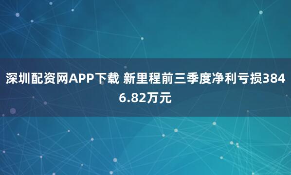 深圳配资网APP下载 新里程前三季度净利亏损3846.82万元