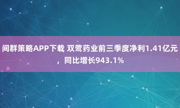 间群策略APP下载 双鹭药业前三季度净利1.41亿元，同比增长943.1%
