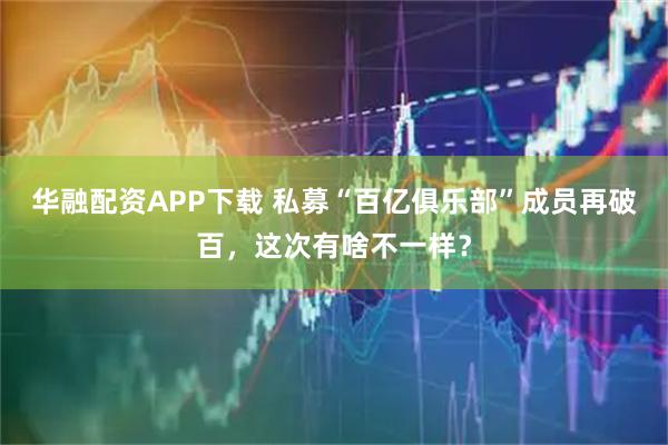 华融配资APP下载 私募“百亿俱乐部”成员再破百,这次有啥不一样?