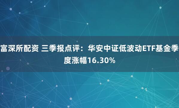 富深所配资 三季报点评:华安中证低波动ETF基金季度涨幅16.30%