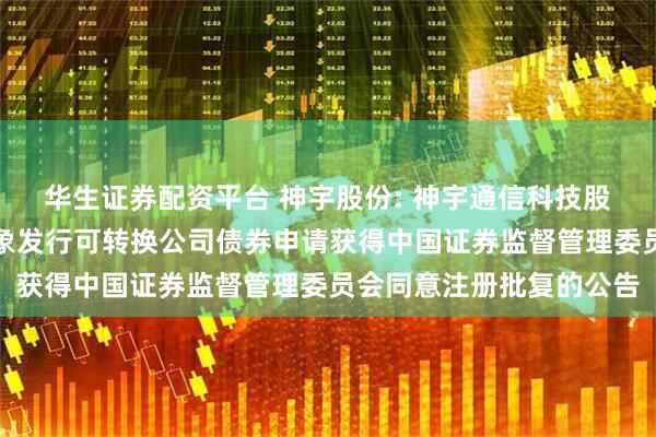 华生证券配资平台 神宇股份: 神宇通信科技股份公司关于向不特定对象发行可转换公司债券申请获得中国证券监督管理委员会同意注册批复的公告