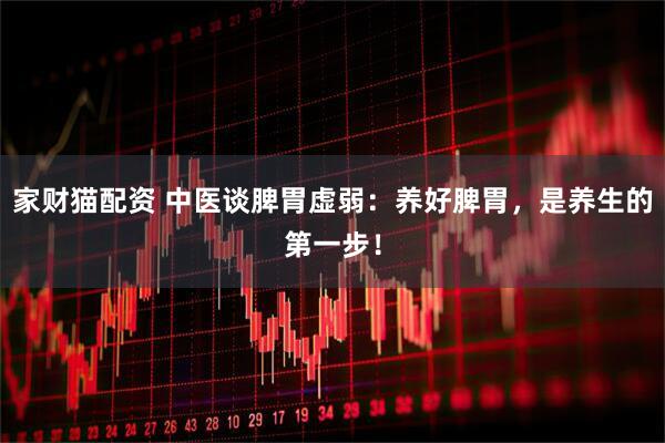 家财猫配资 中医谈脾胃虚弱:养好脾胃,是养生的第一步!