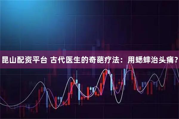 昆山配资平台 古代医生的奇葩疗法：用蟋蟀治头痛？