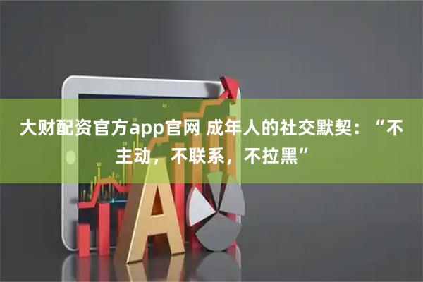 大财配资官方app官网 成年人的社交默契:“不主动,不联系,不拉黑”