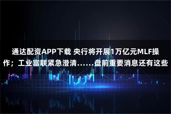 通达配资APP下载 央行将开展1万亿元MLF操作；工业富联紧急澄清……盘前重要消息还有这些