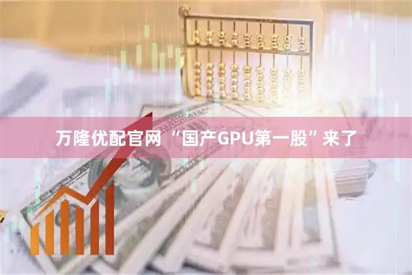 万隆优配官网 “国产GPU第一股”来了