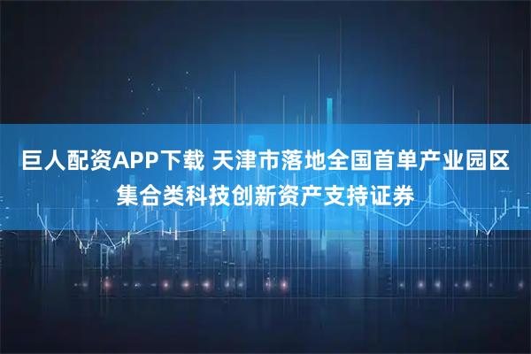 巨人配资APP下载 天津市落地全国首单产业园区集合类科技创新资产支持证券