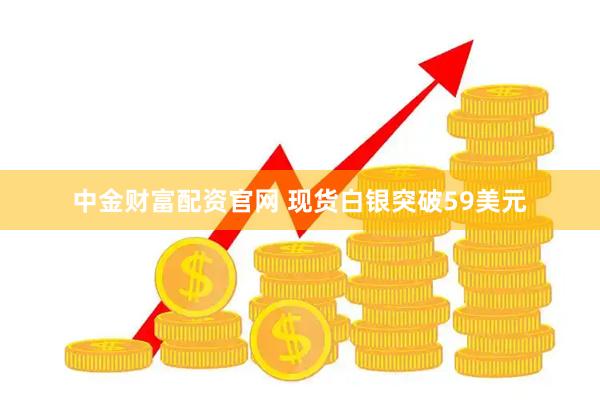 中金财富配资官网 现货白银突破59美元