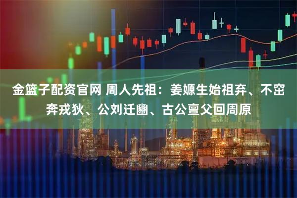 金篮子配资官网 周人先祖：姜嫄生始祖弃、不窋奔戎狄、公刘迁豳、古公亶父回周原