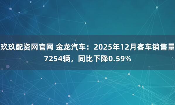 玖玖配资网官网 金龙汽车：2025年12月客车销售量7254辆，同比下降0.59%