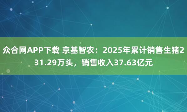 众合网APP下载 京基智农：2025年累计销售生猪231.29万头，销售收入37.63亿元