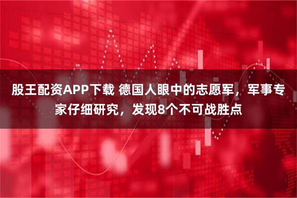 股王配资APP下载 德国人眼中的志愿军，军事专家仔细研究，发现8个不可战胜点