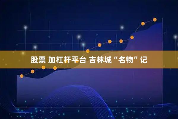 股票 加杠杆平台 吉林城“名物”记