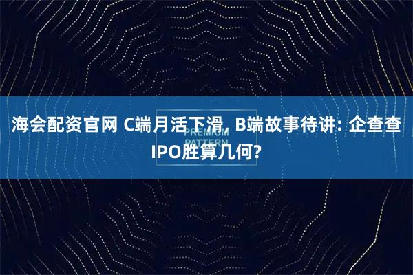海会配资官网 C端月活下滑, B端故事待讲: 企查查IPO胜算几何?