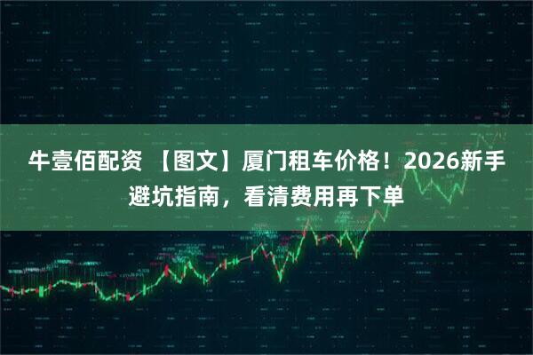 牛壹佰配资 【图文】厦门租车价格！2026新手避坑指南，看清费用再下单