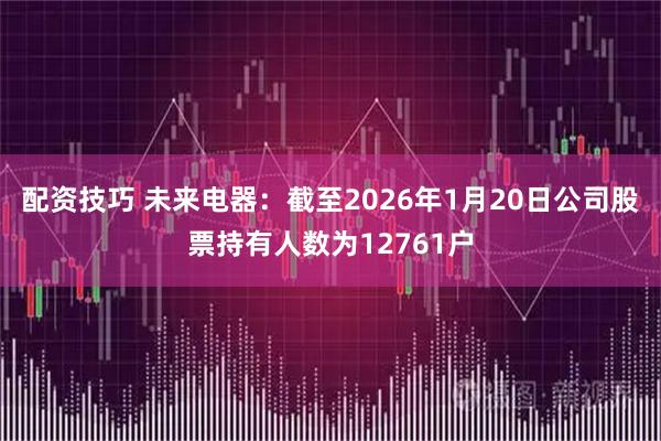 配资技巧 未来电器：截至2026年1月20日公司股票持有人数为12761户