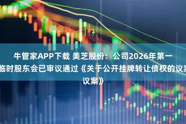 牛管家APP下载 美芝股份：公司2026年第一次临时股东会已审议通过《关于公开挂牌转让债权的议案》