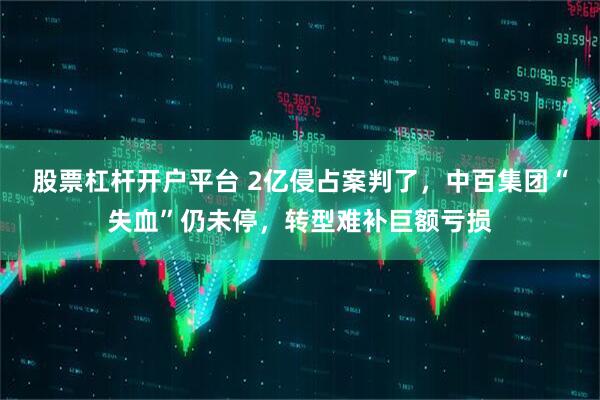 股票杠杆开户平台 2亿侵占案判了，中百集团“失血”仍未停，转型难补巨额亏损