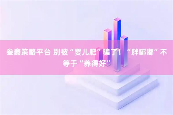 叁鑫策略平台 别被“婴儿肥”骗了！“胖嘟嘟”不等于“养得好”
