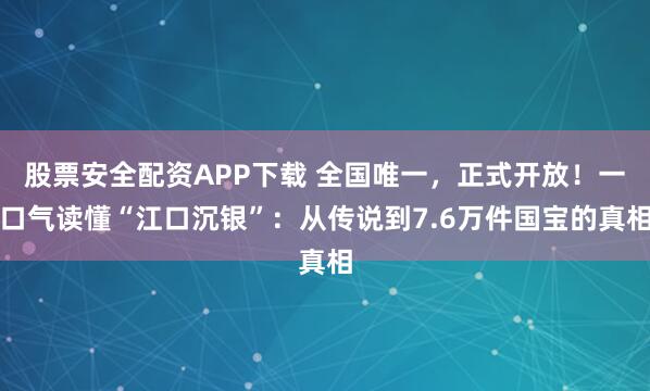 股票安全配资APP下载 全国唯一，正式开放！一口气读懂“江口沉银”：从传说到7.6万件国宝的真相