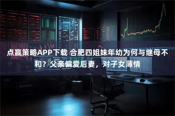 点赢策略APP下载 合肥四姐妹年幼为何与继母不和？父亲偏爱后妻，对子女薄情