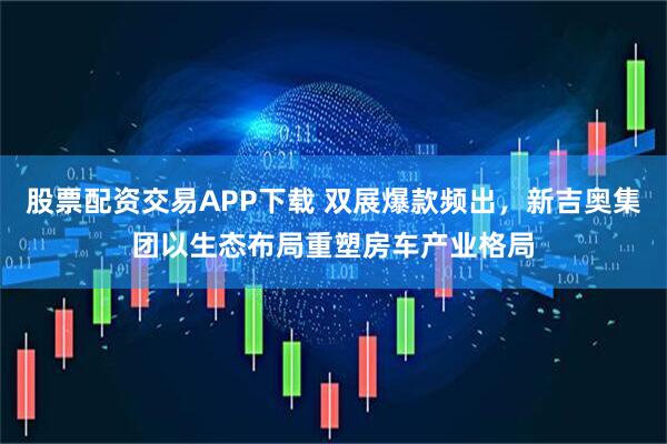 股票配资交易APP下载 双展爆款频出，新吉奥集团以生态布局重塑房车产业格局