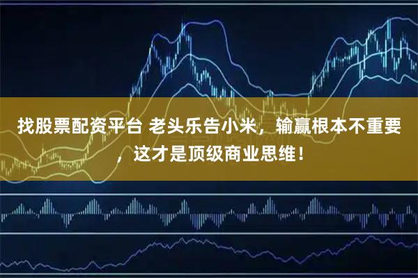 找股票配资平台 老头乐告小米，输赢根本不重要，这才是顶级商业思维！