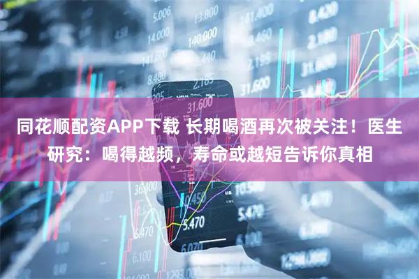 同花顺配资APP下载 长期喝酒再次被关注！医生研究：喝得越频，寿命或越短告诉你真相