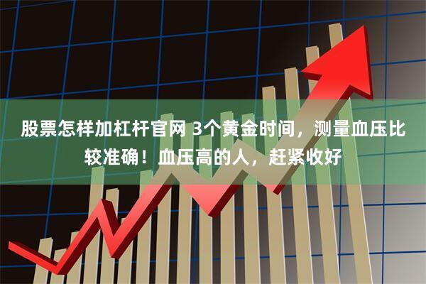 股票怎样加杠杆官网 3个黄金时间，测量血压比较准确！血压高的人，赶紧收好