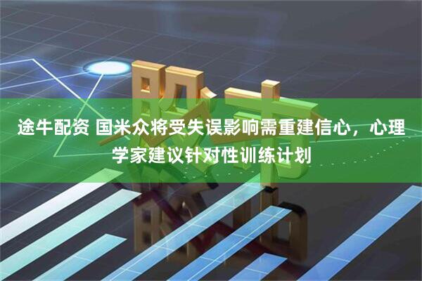 途牛配资 国米众将受失误影响需重建信心，心理学家建议针对性训练计划