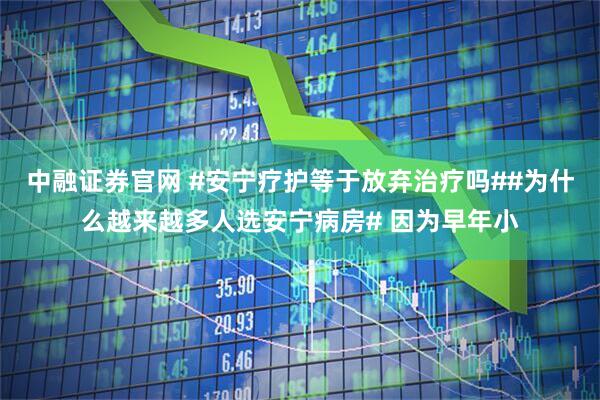 中融证券官网 #安宁疗护等于放弃治疗吗##为什么越来越多人选安宁病房# 因为早年小