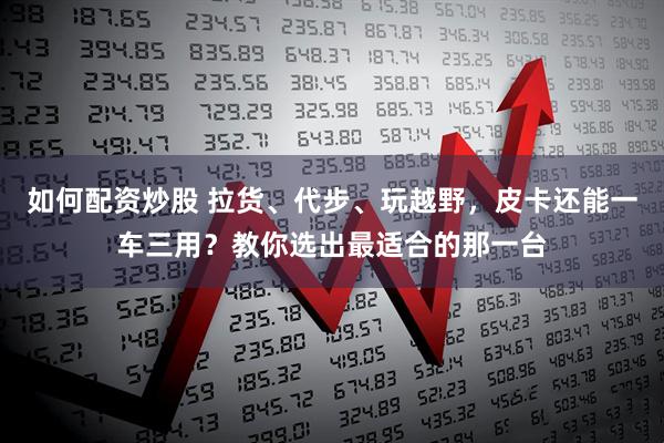 如何配资炒股 拉货、代步、玩越野，皮卡还能一车三用？教你选出最适合的那一台