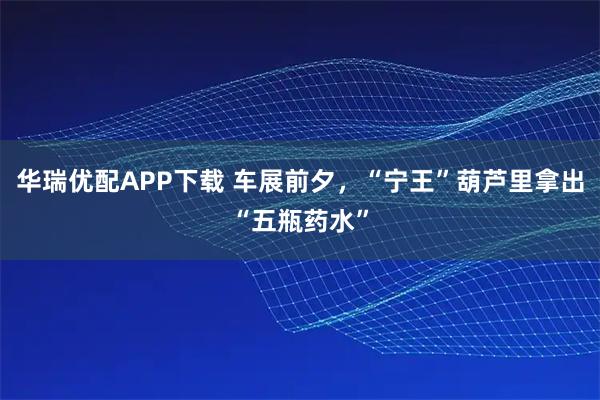 华瑞优配APP下载 车展前夕,“宁王”葫芦里拿出“五瓶药水”