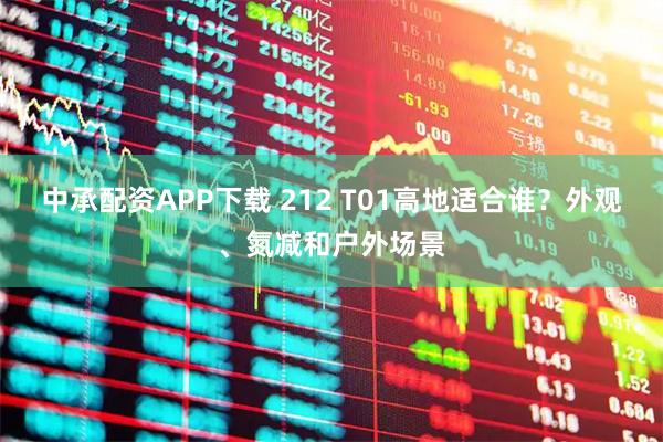 中承配资APP下载 212 T01高地适合谁?外观、氮减和户外场景