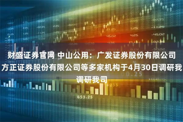 财盛证券官网 中山公用:广发证券股份有限公司、方正证券股份有限公司等多家机构于4月30日调研我司