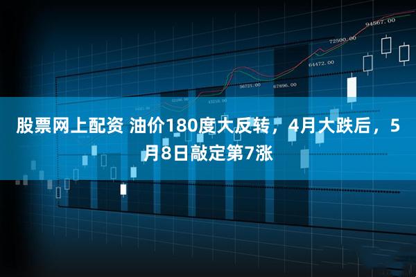 股票网上配资 油价180度大反转，4月大跌后，5月8日敲定第7涨