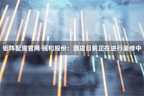 钜阵配资官网 民和股份：酒店目前正在进行装修中