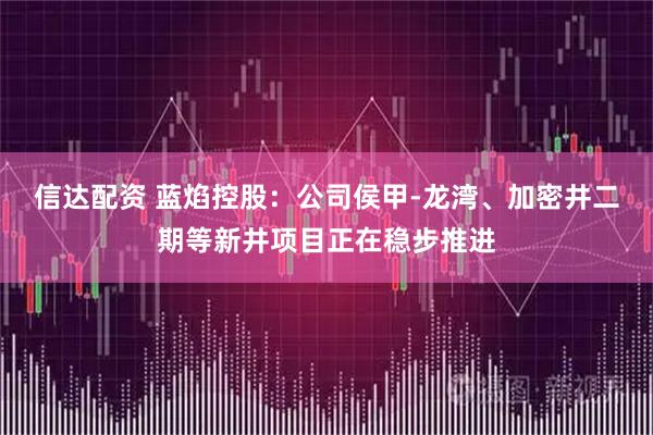 信达配资 蓝焰控股：公司侯甲-龙湾、加密井二期等新井项目正在稳步推进
