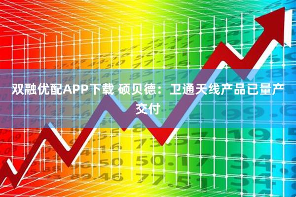 双融优配APP下载 硕贝德：卫通天线产品已量产交付