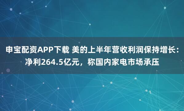 申宝配资APP下载 美的上半年营收利润保持增长：净利264.5亿元，称国内家电市场承压