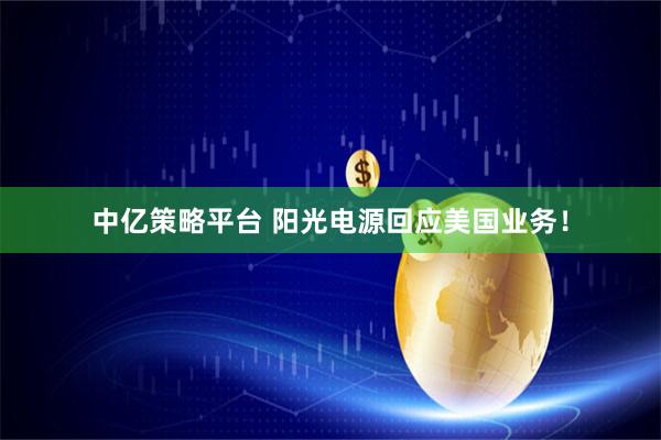 中亿策略平台 阳光电源回应美国业务！