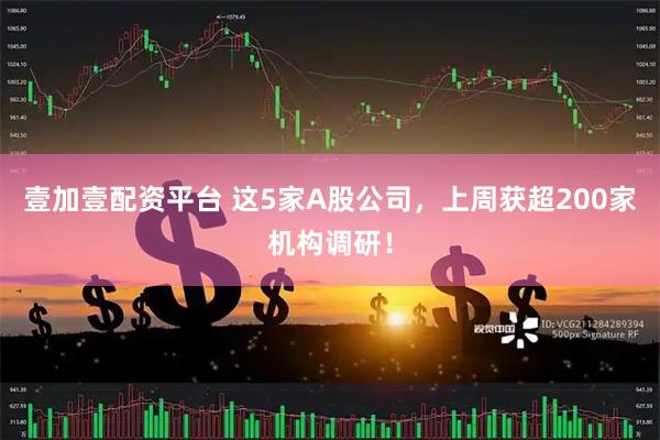 壹加壹配资平台 这5家A股公司，上周获超200家机构调研！