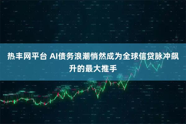 热丰网平台 AI债务浪潮悄然成为全球信贷脉冲飙升的最大推手