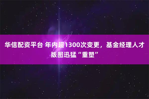 华信配资平台 年内超1300次变更,基金经理人才版图迅猛“重塑”